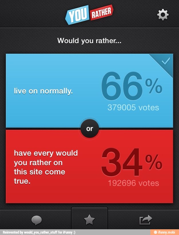 Would you rather...
have every would A Ya