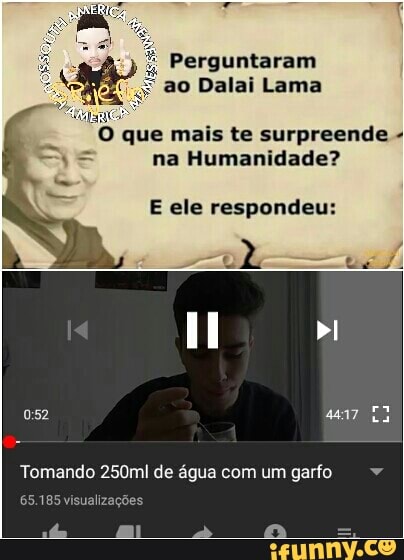 Perguntaram
ao Dalai Lama
"Oque mais te surpreende na Humanidade?
E ele respondeu:
Tomando 250ml de água com um garfo