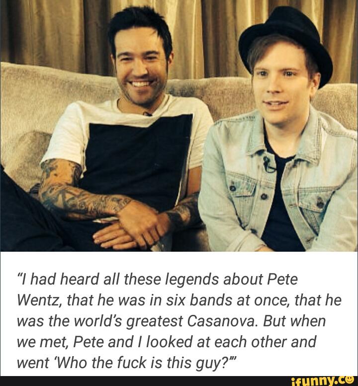 ”I had heard all these legends about Pete
Wentz, that he was in six bands at once, that he
was the world’s greatest Casanova. But when
we met, Pete and I looked at each other and
went ’Who the fuck is this guy?“