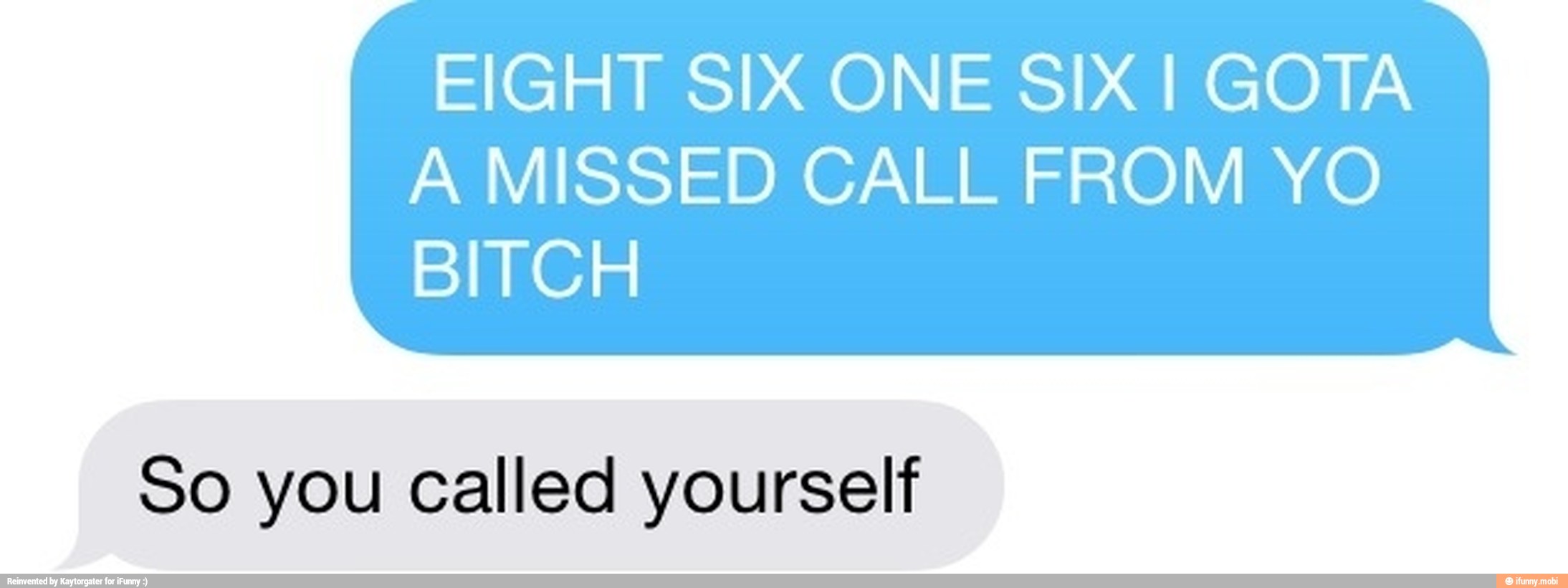EIGHT SIX ONE SIX I GOTA
A MISSED CALL FROM YO
BITCH
So you called yourself