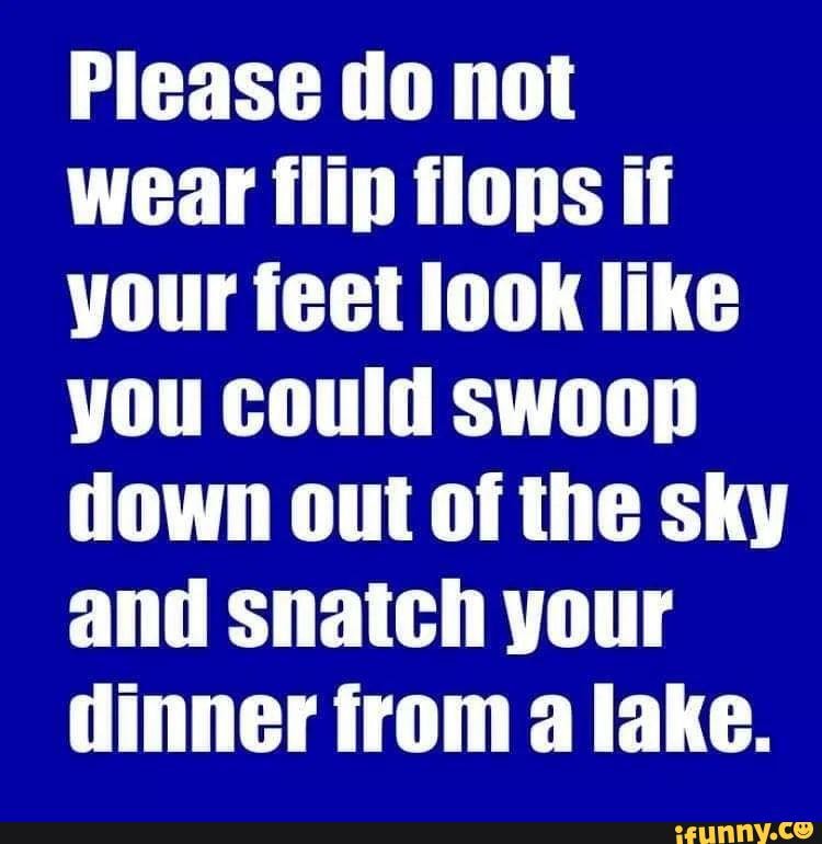 Please do not wear flip flops if your feet look like you could swoop ...