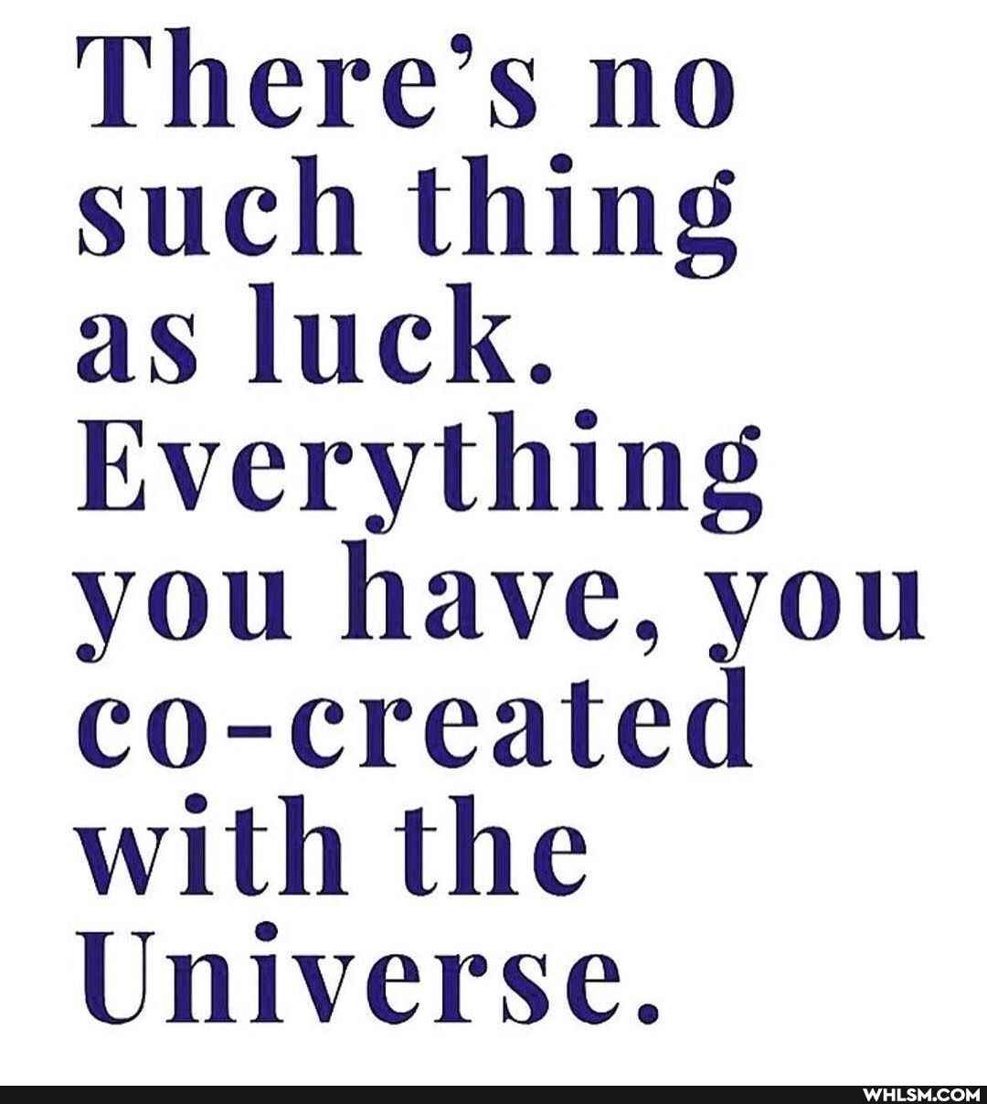 There's no such thing
as luck.
Everything you have, you co-created with the
Universe.
