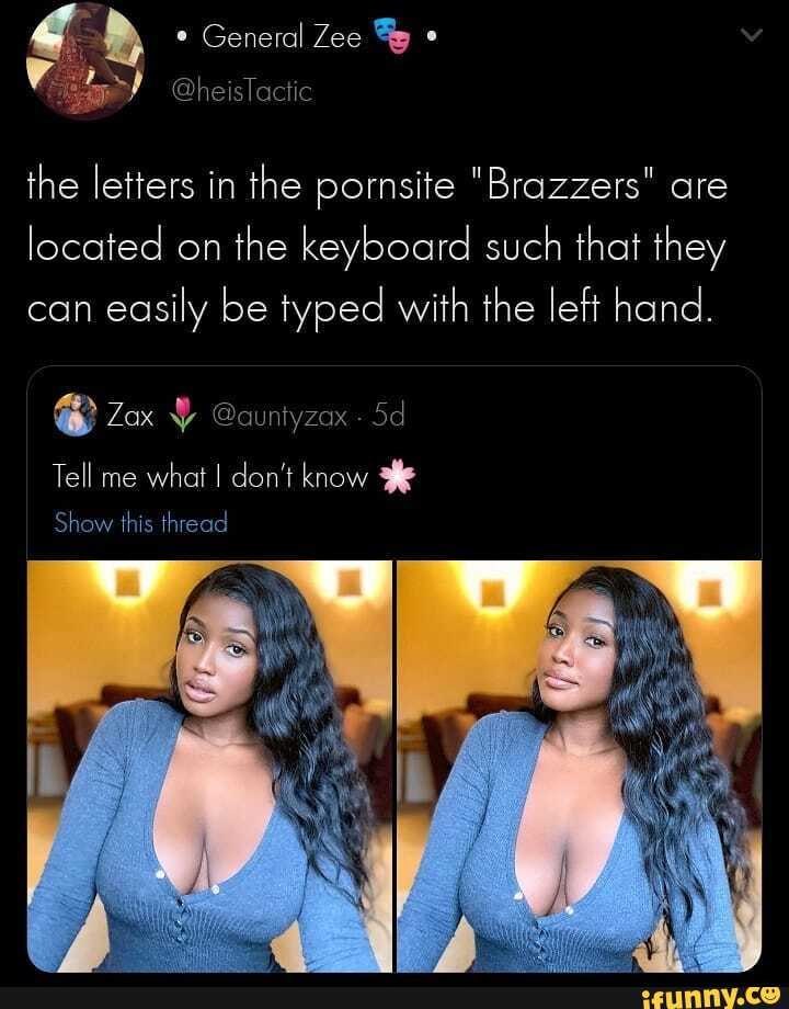 the letters in the pornsite "Brazzers" are located on the keyboard such that they can easily be typed with the left hand.
Zax Y @auntyzax -
Tell me what I don't know
Show this thread