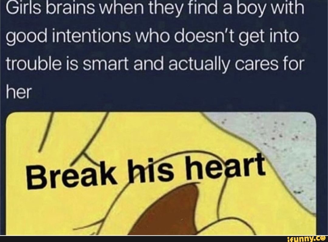 Girls brains when they find a boy with
good intentions who doesn't get into
trouble is smart and actually cares for
her