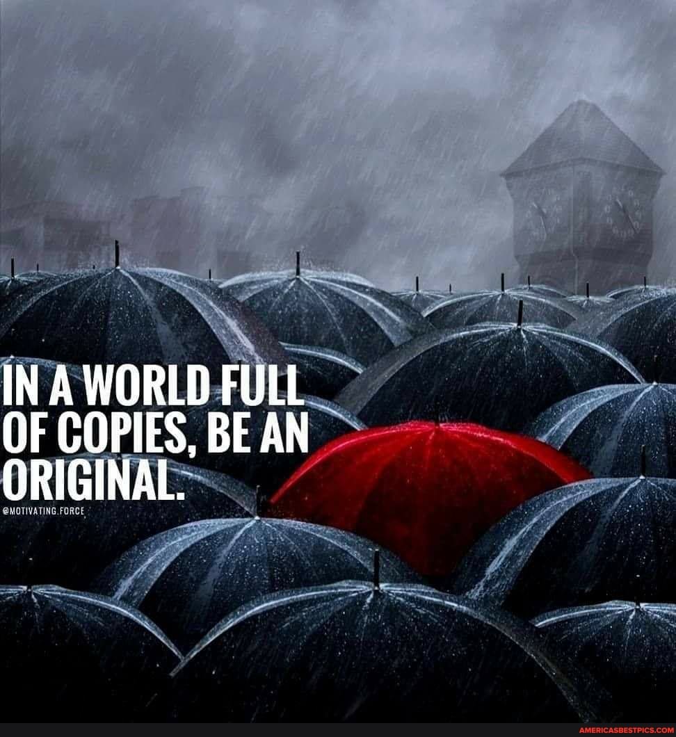 IN A WORLD FULL OF COPIES, BE AN ORIGINAL.