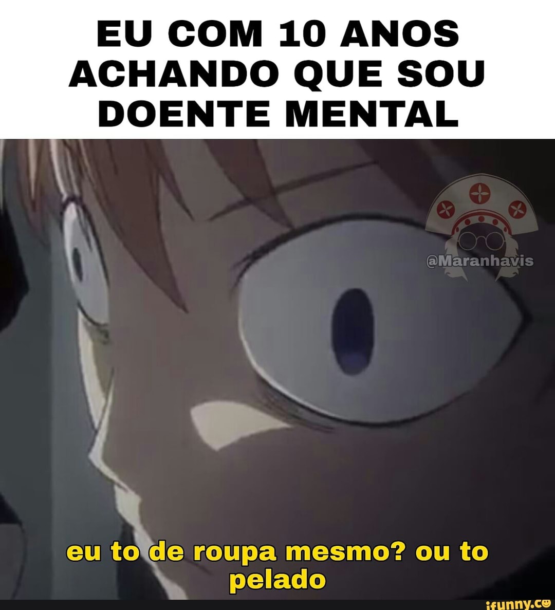 EU COM 10 ANOS ACHANDO QUE SOU
DOENTE MENTAL
eu roupa mesmo? ou to pelado