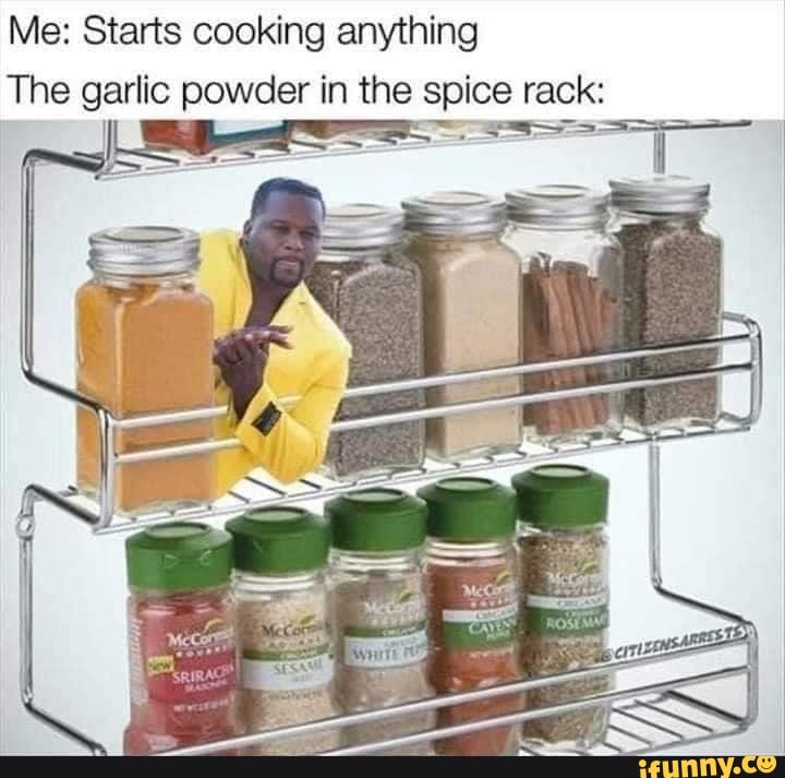 Me: Starts cooking anything
The garlic powder in the spice rack: