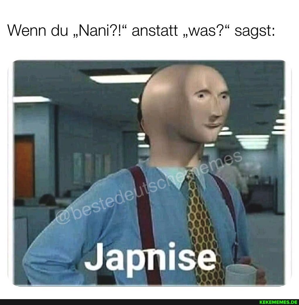 Wenn du "Nani?!" anstatt "was?" sagst:
Japnise