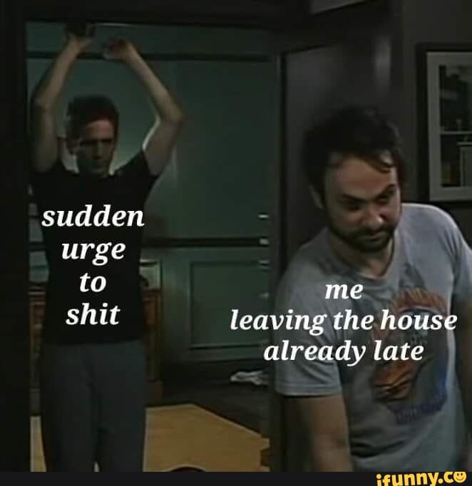 to E
shit leaving the house
already late