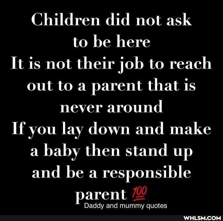 Children did not ask to be here
It is not their job to reach out to a parent that is never around
If you lay down and make a baby then stand up and be a responsible arent
Daddy and mummy quotes