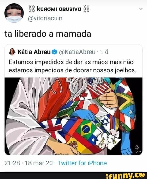 ta liberado a mamada
Kátia Abreu Katiaabreu d
Estamos impedidos de dar as mãos mas não estamos impedidos de dobrar nossos joelhos.
- 18 mar 20 - Twitter for iPhone