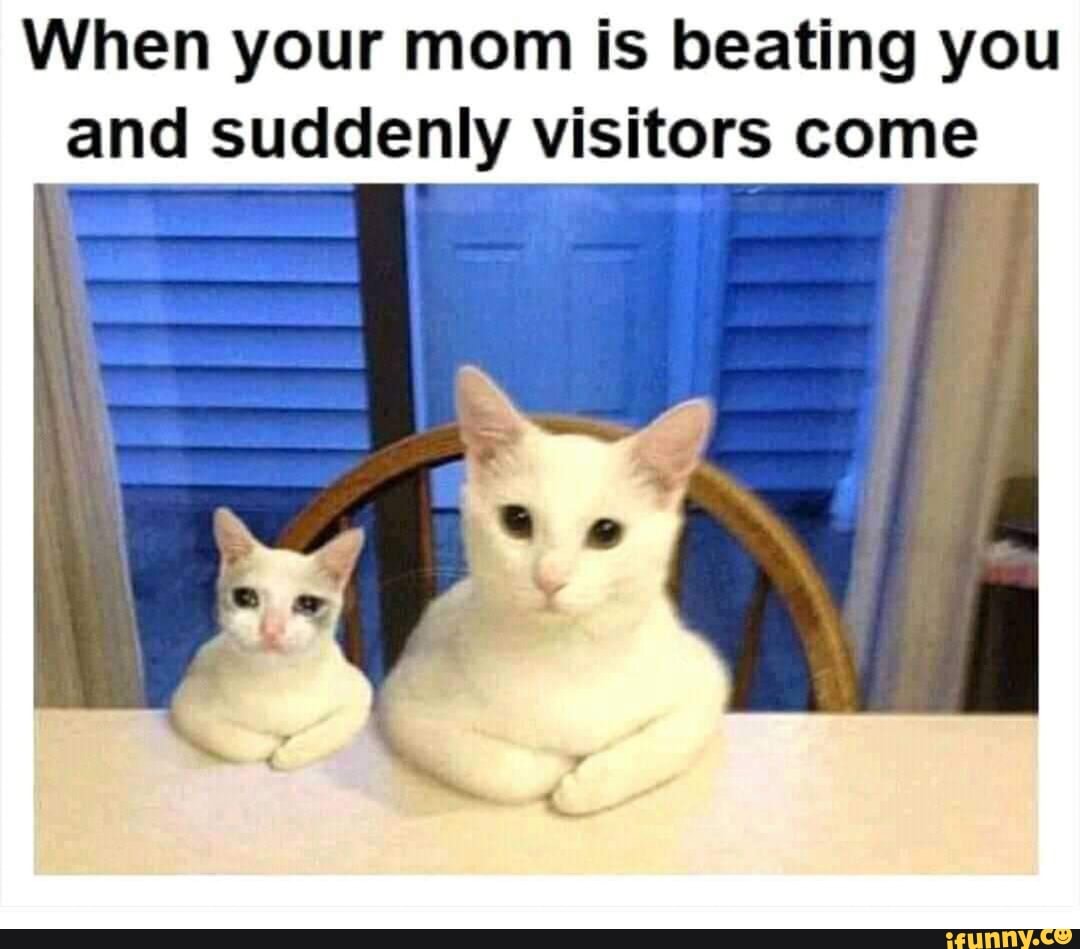 When your mom is beating you
and suddenly visitors come