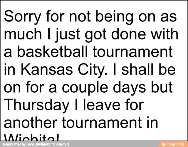 Sorry for not being on as
much I just got done with
a basketball tournament
in Kansas City. I shall be
on for a couple days but
Thursday I leave for
another tournament in
\Alinhital
