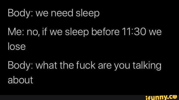 Body: we need sleep
Me: no, if we sleep before we lose
Body: what the fuck are you talking about