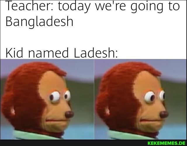 Teacher: today we're going to
Bangladesh
Kid named Ladesh: