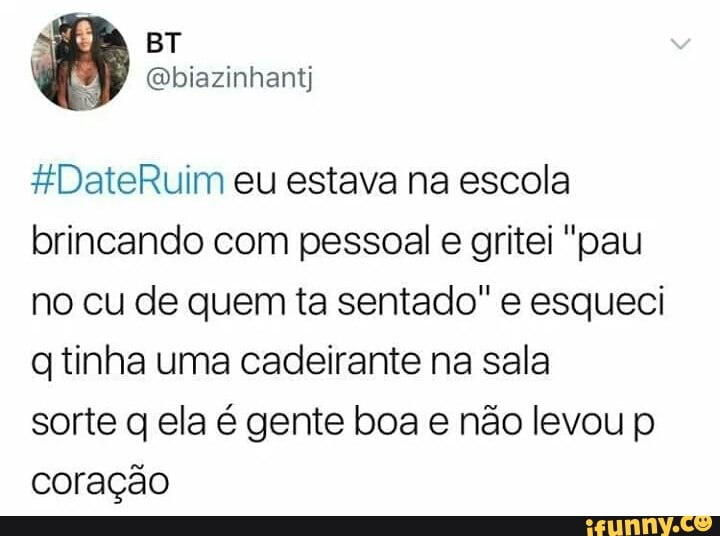 #DateRuim eu estava na escola
brincando com pessoal e gritei "pau
no cu de quem ta sentado" e esqueci
gatinha uma cadeirante na sala
sorte q ela é gente boa e não levou p
coração