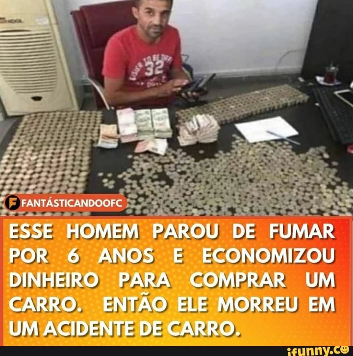 FANT,
ESSE HOMEM PAROU DE FUMAR POR 6 ANOS E ECONOMIZOU DINHEIRO PARA COMPRAR UM CARRO. ENTÃO ELE MORREU EM UM ACIDENTE DE CARRO.