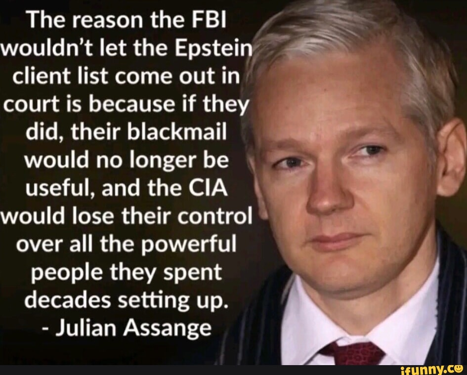 The reason the FBI wouldn't let the Epstein client list come out in court is because if they did, their blackmail would no longer be useful, and the CIA would lose their control over all the powerful people they spent decades setting up. - Julian Assange