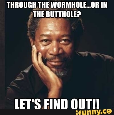 THROUGH THE WORMHOLE...OR IN THE BUTTHOLE?
LET'S FIND OUTI