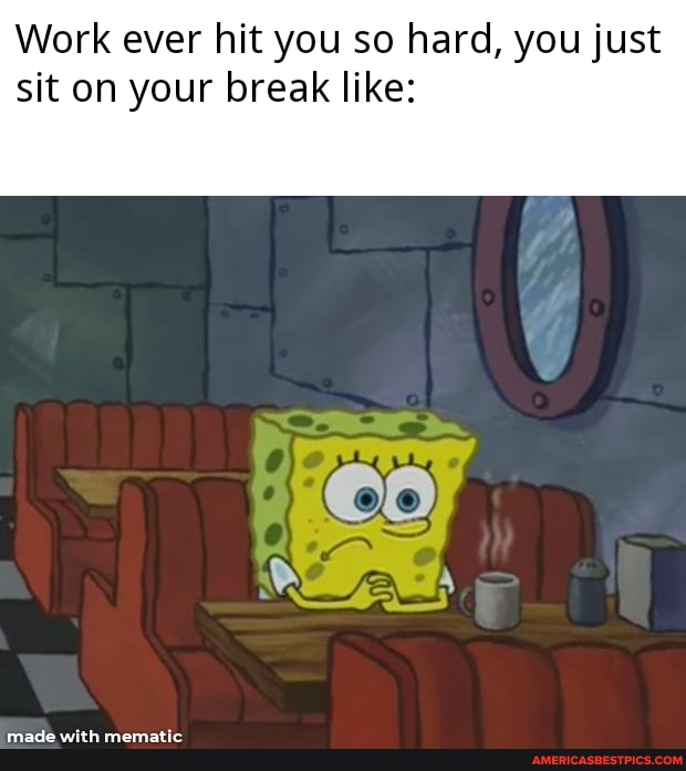 Work ever hit you so hard, you just sit on your break like: