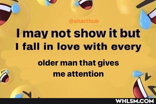 may not show it but
I fall in love with every
older man that gives me attention