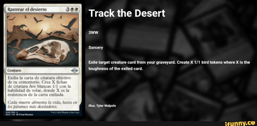 Track the Desert
Sorcery
Conjuro
de
de
Exile target creature card from your graveyard. Create X bird tokens where X is the toughness of the exiled card.
Illus. Tyler Walpole