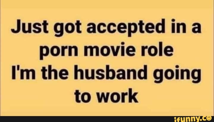 Porn Work Meme - Just got accepted ina porn movie role I'm the husband going to work - iFunny