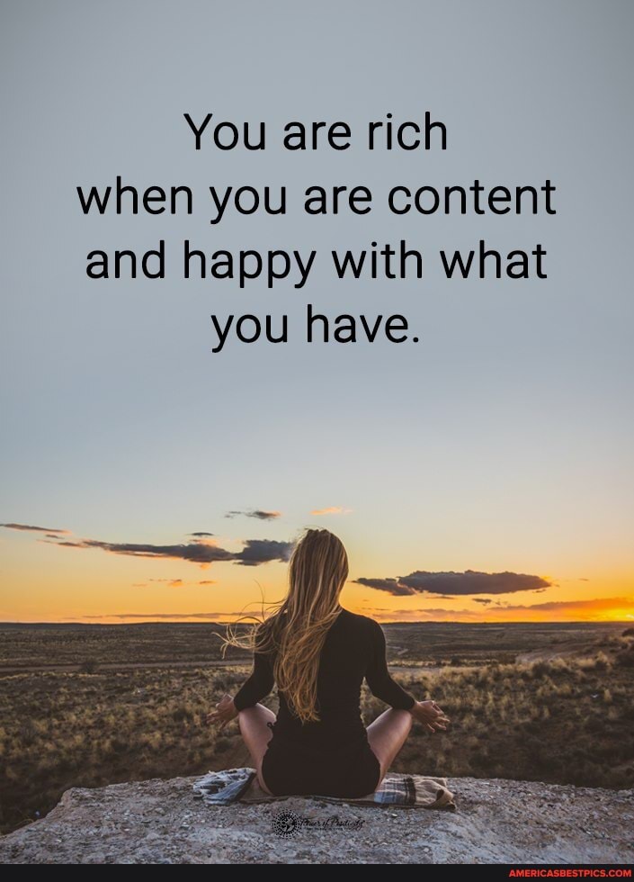 You are rich when you are content and happy with what
you have.