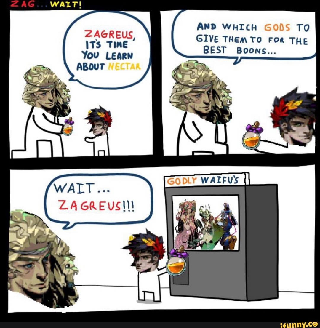WALT!
ZAGREUS,
ITs Time
You LEARN
ABour
ZA
AND WHICH G TO GIVE THEm TO FoR THE BEST Boons...