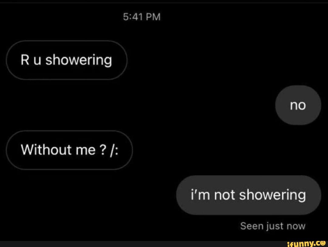 PM R u showering no Without me ? i'm not showering Seen just now iFunny
