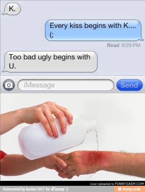 Every kiss begins with K.... I Too bad ugly begins with I
Read