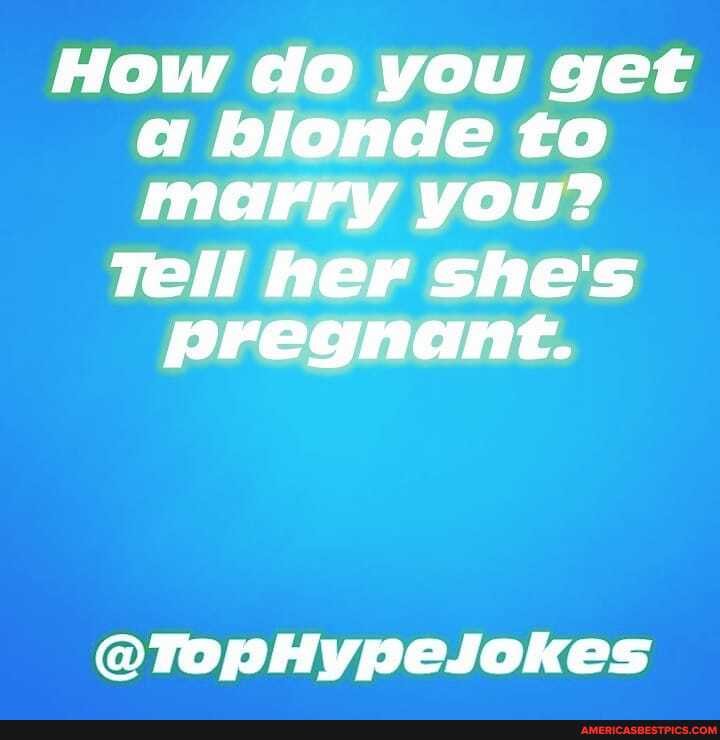 How do you get a blonde to marry you?
Tell her she's pregnant.
@TopHypeJokes