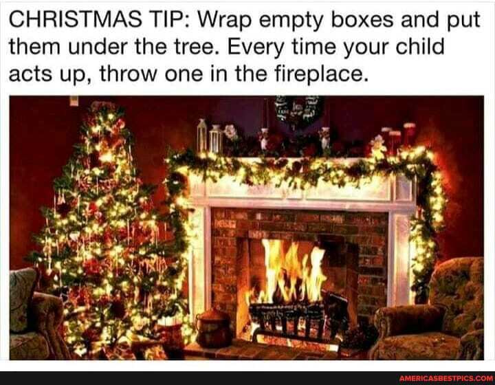 CHRISTMAS TIP: Wrap empty boxes and put them under the tree. Every time your child acts up, throw one in the fireplace.
rf