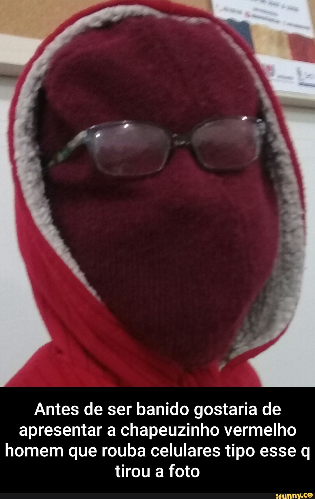Antes de ser banido gostaria de
apresentar a chapeuzinho vermelho
homem que rouba celulares tipo esse q
tirou a foto - Antes de ser banido gostaria de apresentar a chapeuzinho vermelho homem que rouba celulares tipo esse q tirou a foto