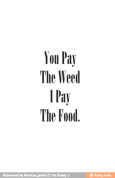 You Pay
The Weed
The Food.