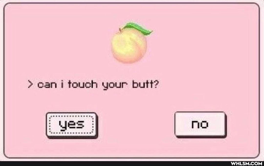 > can i touch your butt?
me