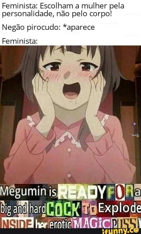 Feminista: Escolham a mulher pela personalidade, não pelo corpo!
Negão pirocudo: *aparece
Feminista:
Megumin
Dig Explode