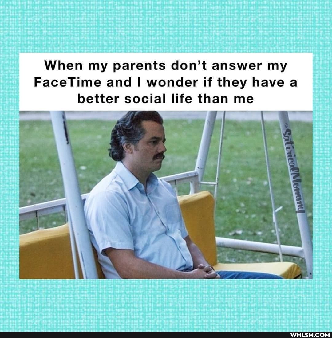 When my parents don't answer my
FaceTime and wonder if they have a better social life than me