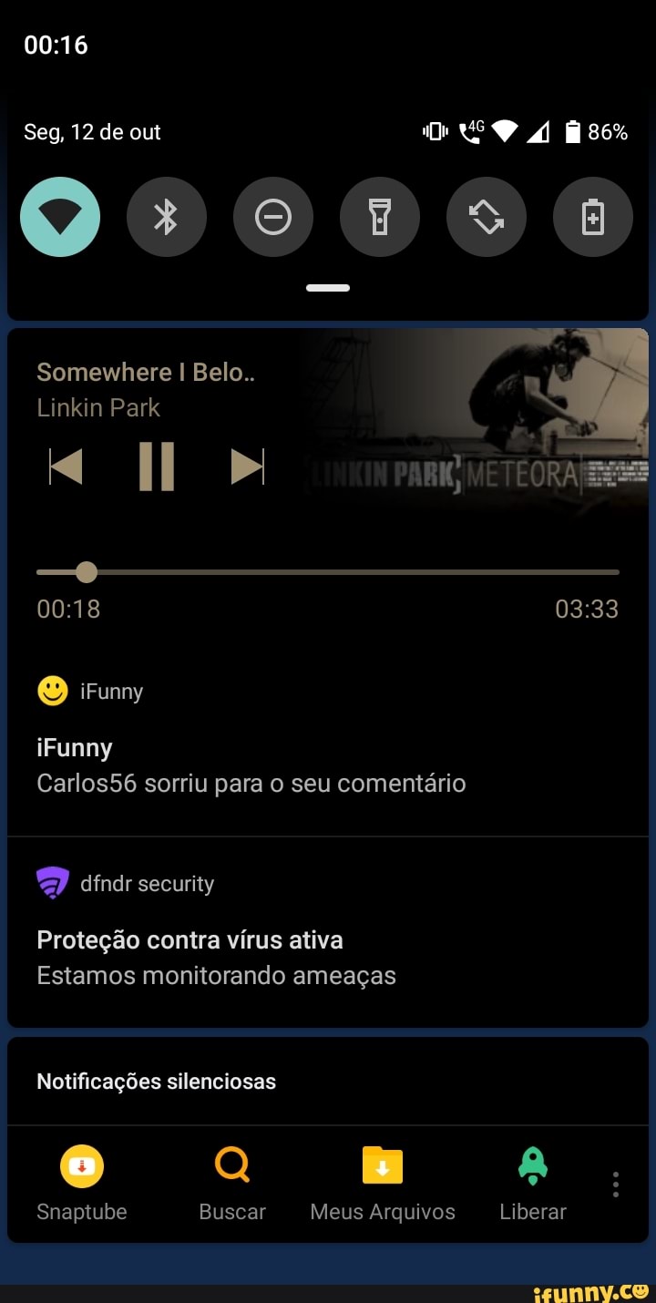 Seg, 12 de out so%
Somewhere Belo..
Linkin Park
iFunny
Carlos56 sorriu para o seu comentário
Proteção contra vírus ativa
Estamos monitorando ameaças
Notificações silenciosas
ma
Snaptube Buscar Meus Arquivos Liberar