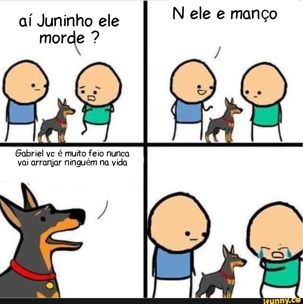 aí Juninho ele
N ele e manço
morde Gabriel vc é muito feio nunca
vai arranjar ninguém na vida
