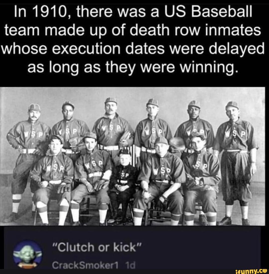 In 1910, there was a US Baseball
team made up of death row inmates
whose execution dates were delayed
as long as they were winning.