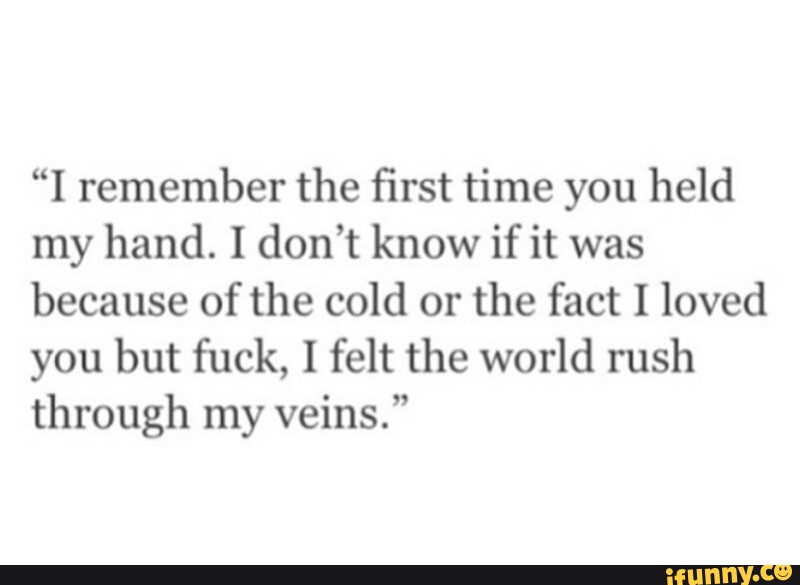 I Remember The ï¬rst Time You Held My Hand I Don T Know If It Was Because Of The Cold Or The Fact I Loved You But Fuck I Felt The World Rush ifunny