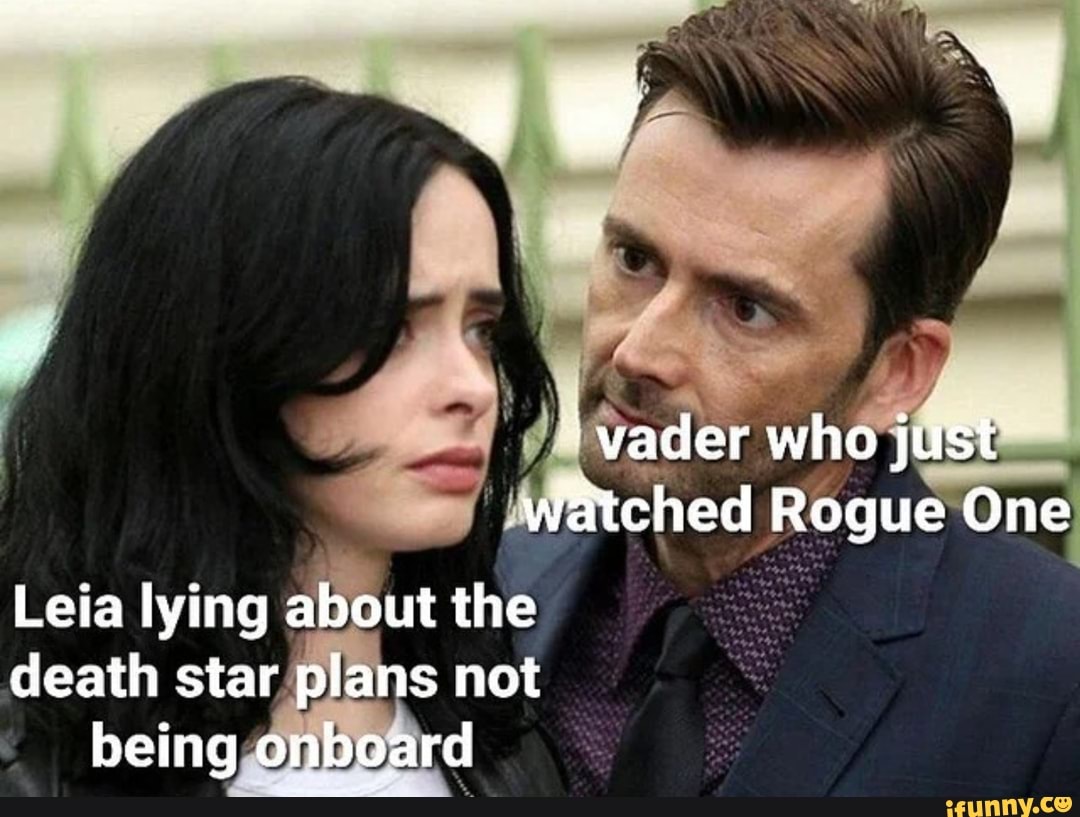 vader who just watched Rogue One
Leia lying about the death star plans not being onboard