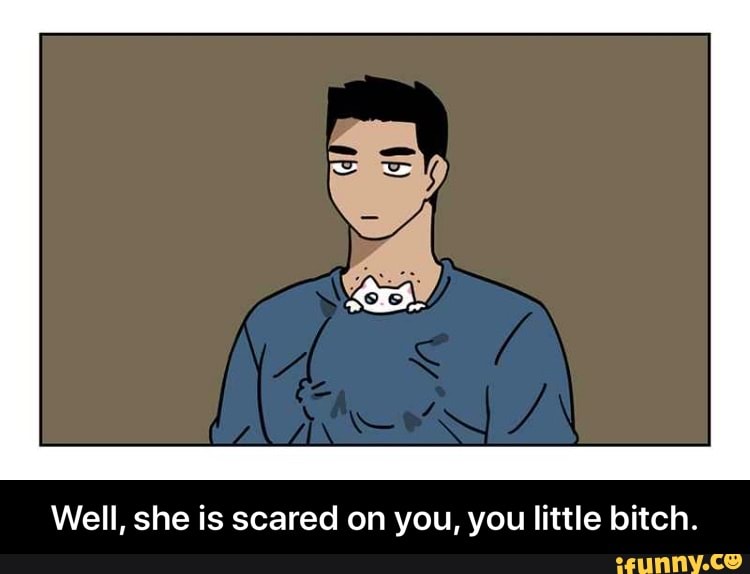 Well, she is scared on you, you little bitch. - Well, she is scared on you, you little bitch.