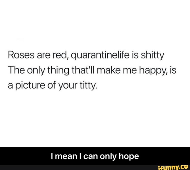 Roses are red, quarantinelife is shitty The only thing that'll make me