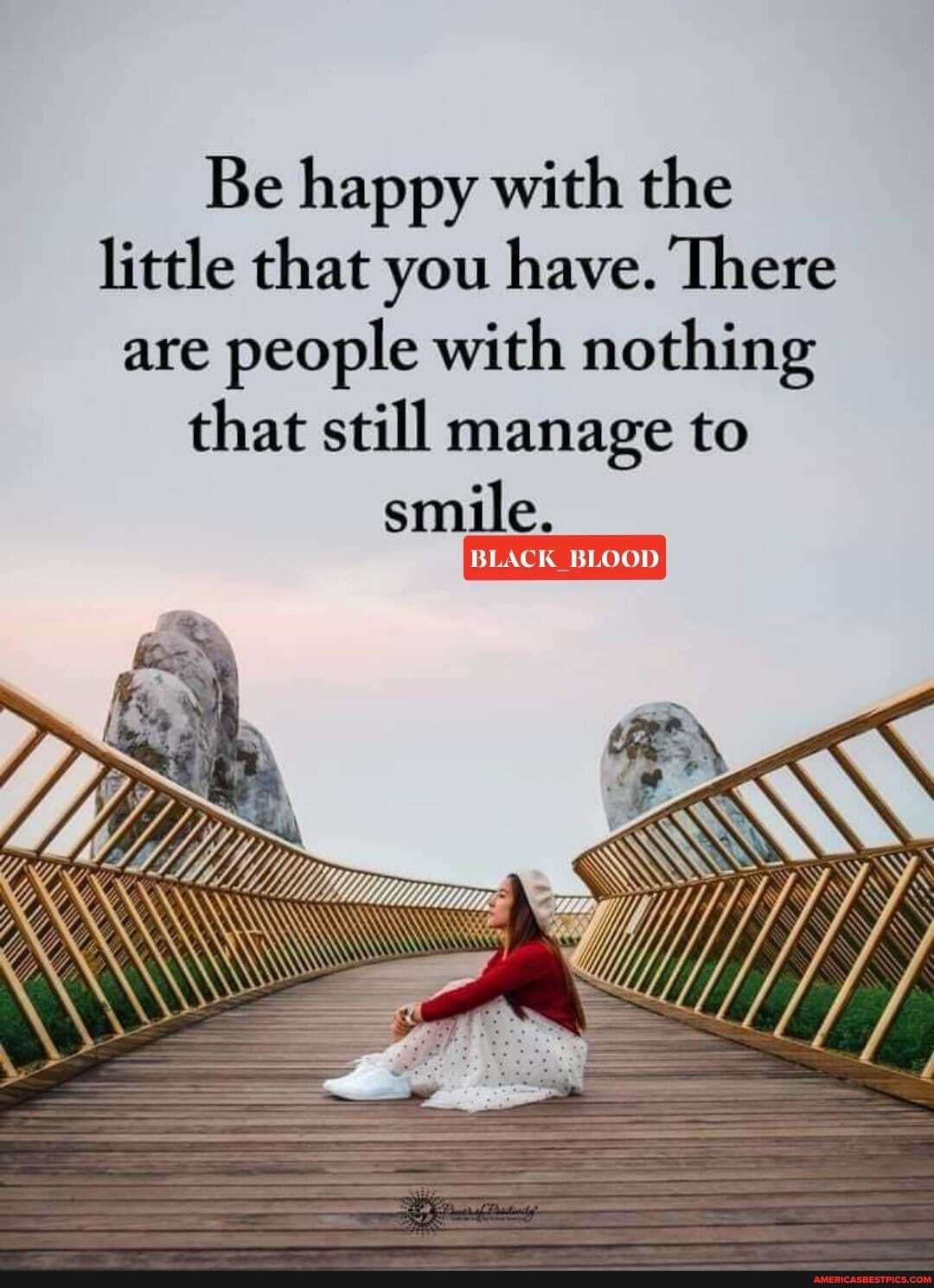 Be happy with the little that you have. There are people with nothing that still manage to smile.
BLACK BLOOD