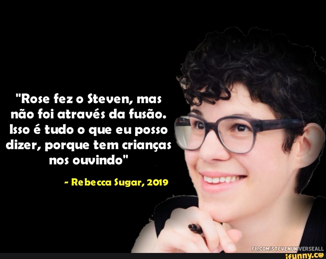 "Rose fez o Steven, mas
não foi através da fusão.
Isso é tudo o que eu posso
dizer, porque tem crianças
Rebecca Sugar, 2019