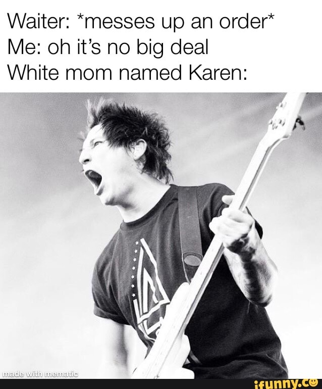 Waiter: *messes up an order*
Me: oh it’s no big deal
White mom named Karen: