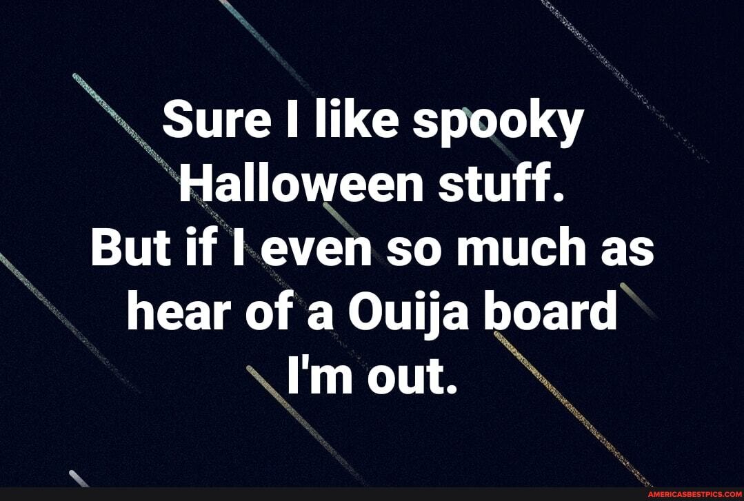 Sure like spooky
Halloween stuff.
But if I even so much as hear of a Ouija board
I'm out.