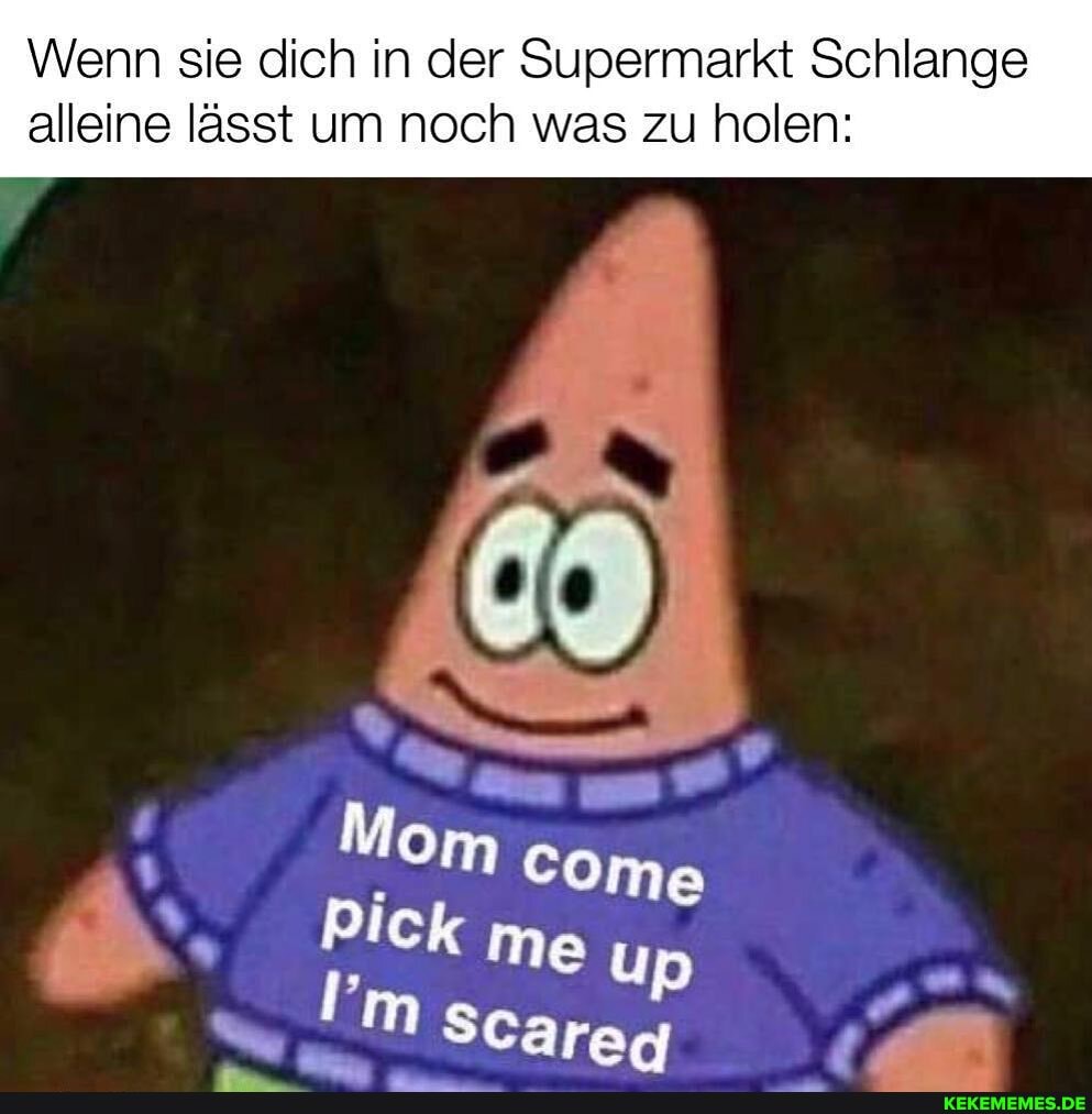 Wenn sie dich in der Supermarkt Schlange
alleine lässt um noch was zu holen:
Mom